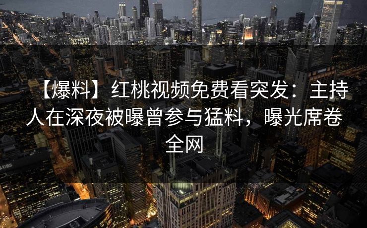 【爆料】红桃视频免费看突发：主持人在深夜被曝曾参与猛料，曝光席卷全网