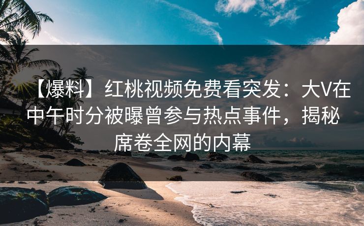 【爆料】红桃视频免费看突发:大V在中午时分被曝曾参与热点事件,揭秘席卷全网的内幕