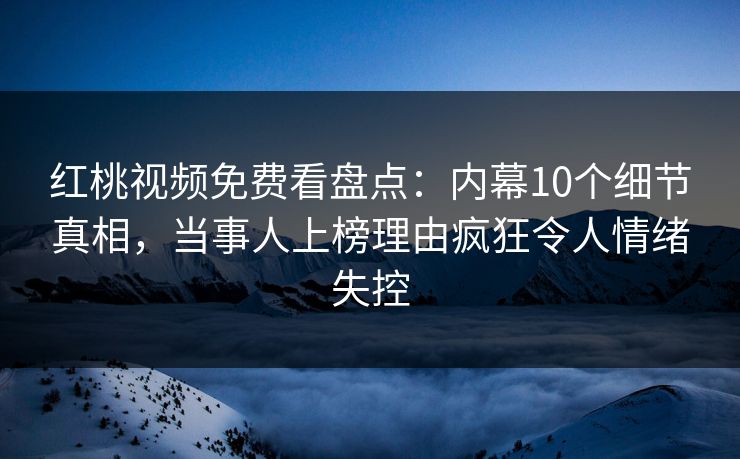 红桃视频免费看盘点:内幕10个细节真相,当事人上榜理由疯狂令人情绪失控