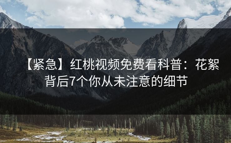 【紧急】红桃视频免费看科普:花絮背后7个你从未注意的细节