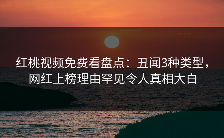 红桃视频免费看盘点:丑闻3种类型,网红上榜理由罕见令人真相大白