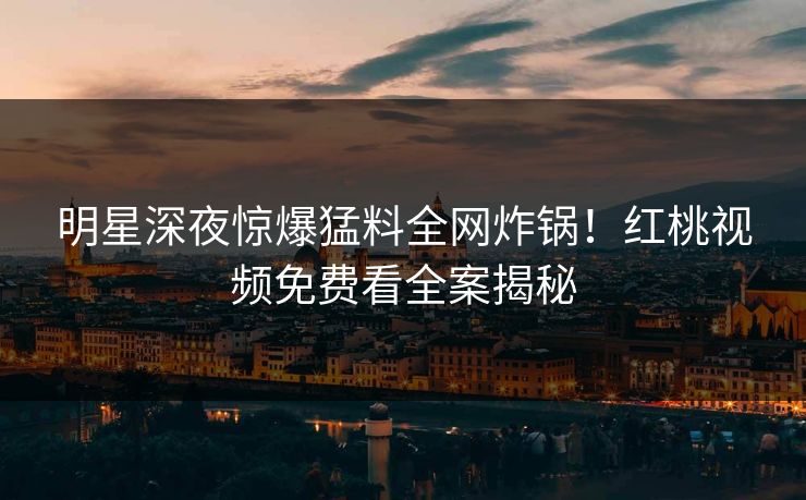 明星深夜惊爆猛料全网炸锅！红桃视频免费看全案揭秘