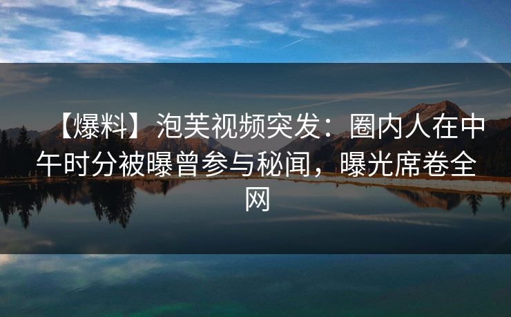 【爆料】泡芙视频突发:圈内人在中午时分被曝曾参与秘闻,曝光席卷全网