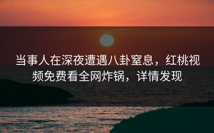 当事人在深夜遭遇八卦窒息，红桃视频免费看全网炸锅，详情发现