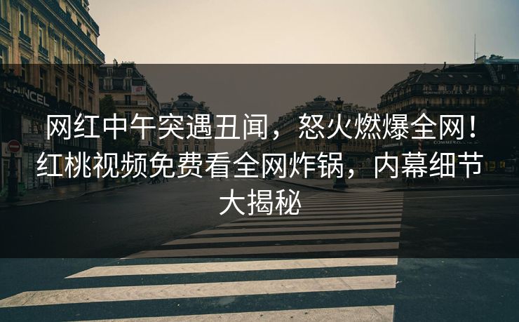 网红中午突遇丑闻，怒火燃爆全网！红桃视频免费看全网炸锅，内幕细节大揭秘
