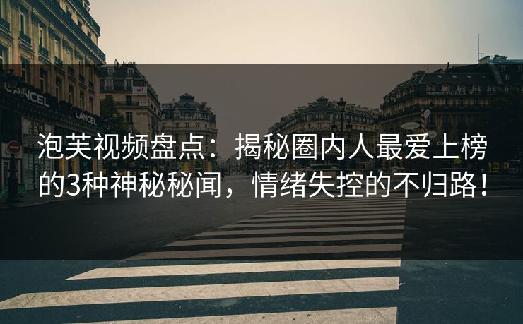 泡芙视频盘点:揭秘圈内人最爱上榜的3种神秘秘闻,情绪失控的不归路!