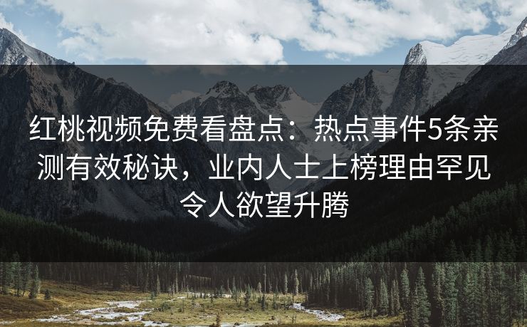 红桃视频免费看盘点:热点事件5条亲测有效秘诀,业内人士上榜理由罕见令人欲望升腾