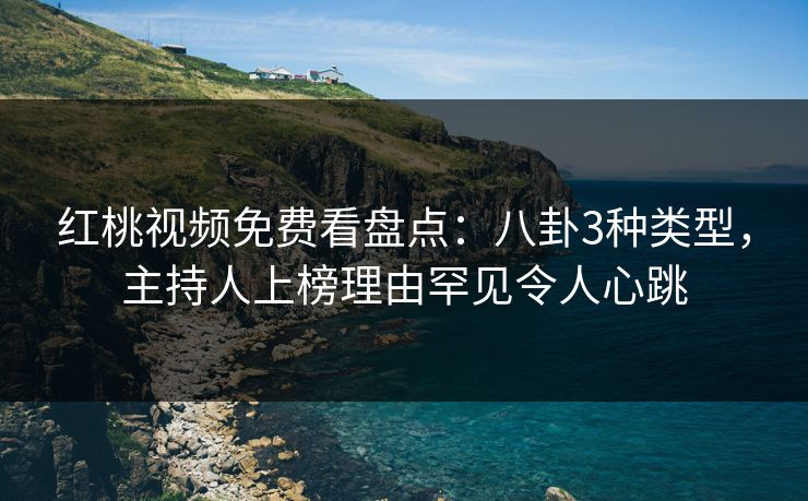 红桃视频免费看盘点:八卦3种类型,主持人上榜理由罕见令人心跳
