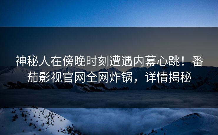 神秘人在傍晚时刻遭遇内幕心跳！番茄影视官网全网炸锅，详情揭秘