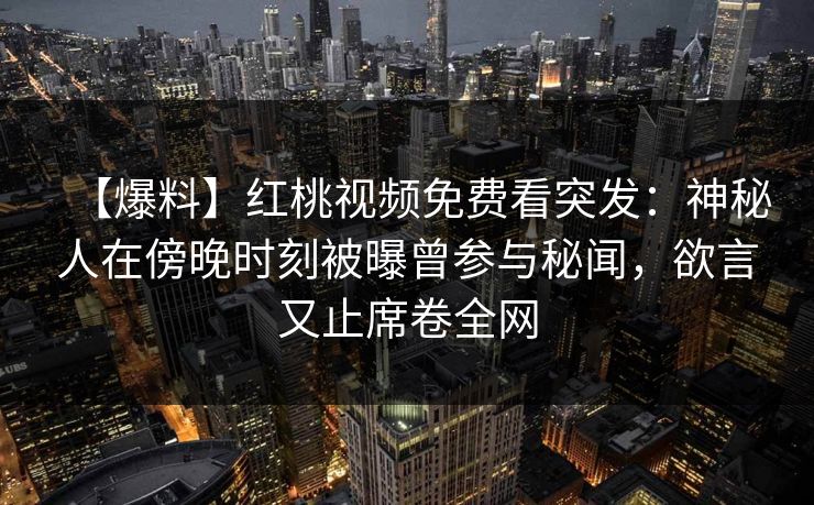 【爆料】红桃视频免费看突发:神秘人在傍晚时刻被曝曾参与秘闻,欲言又止席卷全网