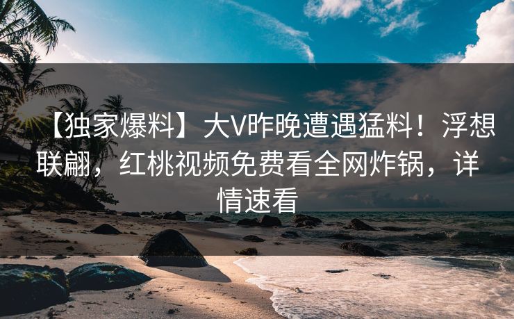 【独家爆料】大V昨晚遭遇猛料!浮想联翩,红桃视频免费看全网炸锅,详情速看