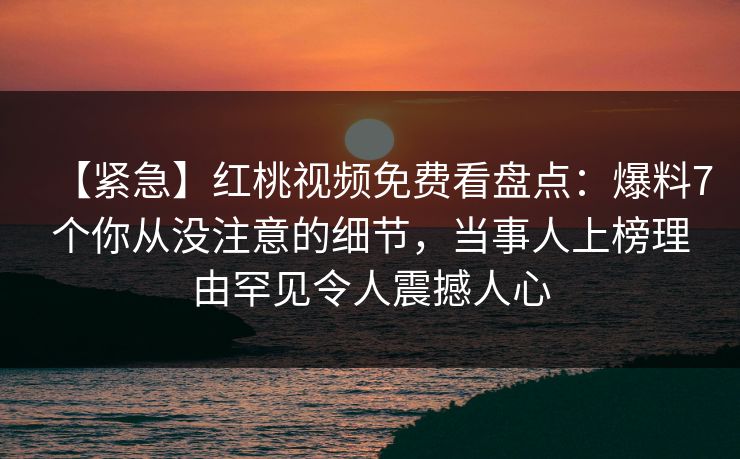 【紧急】红桃视频免费看盘点:爆料7个你从没注意的细节,当事人上榜理由罕见令人震撼人心
