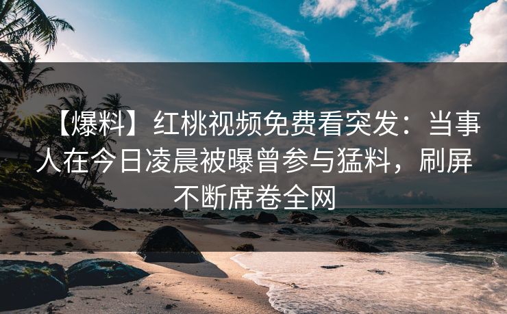 【爆料】红桃视频免费看突发:当事人在今日凌晨被曝曾参与猛料,刷屏不断席卷全网