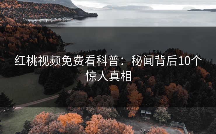 红桃视频免费看科普:秘闻背后10个惊人真相