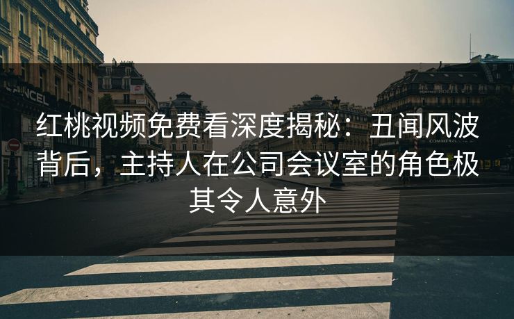 红桃视频免费看深度揭秘:丑闻风波背后,主持人在公司会议室的角色极其令人意外