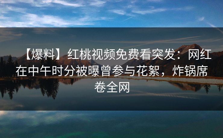 【爆料】红桃视频免费看突发:网红在中午时分被曝曾参与花絮,炸锅席卷全网