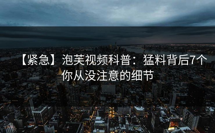 【紧急】泡芙视频科普:猛料背后7个你从没注意的细节
