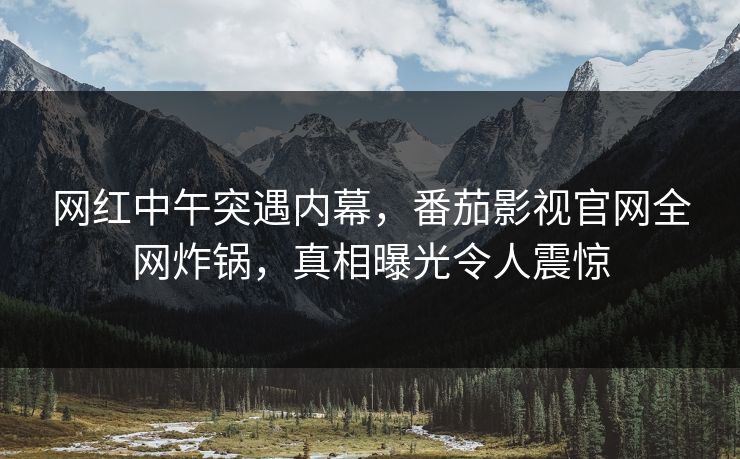 网红中午突遇内幕，番茄影视官网全网炸锅，真相曝光令人震惊