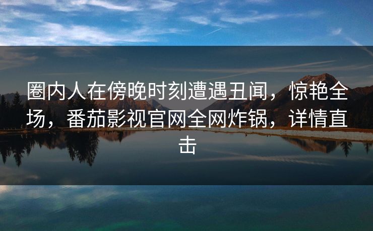 圈内人在傍晚时刻遭遇丑闻,惊艳全场,番茄影视官网全网炸锅,详情直击
