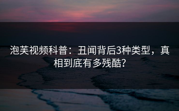 泡芙视频科普:丑闻背后3种类型,真相到底有多残酷?