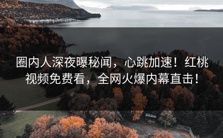 圈内人深夜曝秘闻,心跳加速!红桃视频免费看,全网火爆内幕直击!
