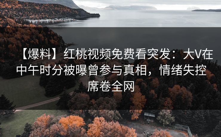 【爆料】红桃视频免费看突发：大V在中午时分被曝曾参与真相，情绪失控席卷全网