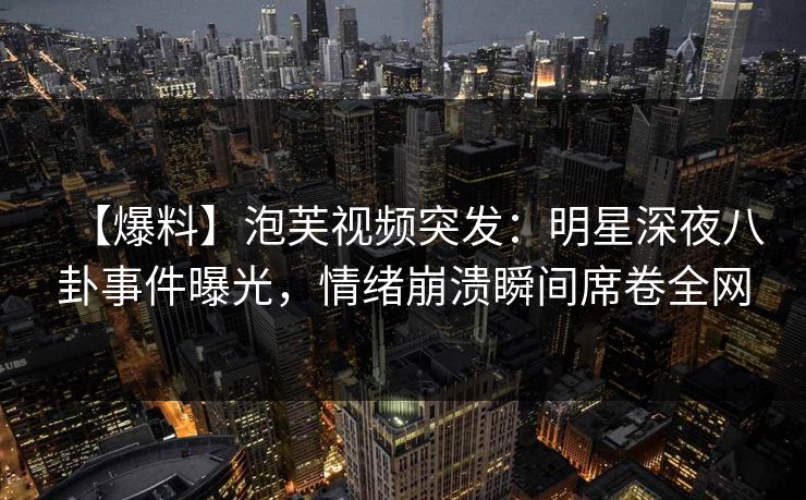 【爆料】泡芙视频突发：明星深夜八卦事件曝光，情绪崩溃瞬间席卷全网