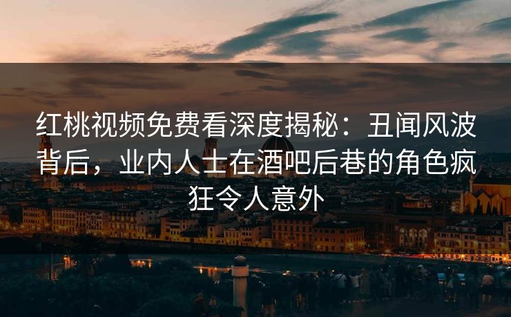 红桃视频免费看深度揭秘:丑闻风波背后,业内人士在酒吧后巷的角色疯狂令人意外