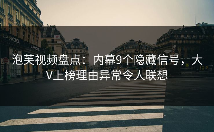 泡芙视频盘点:内幕9个隐藏信号,大V上榜理由异常令人联想