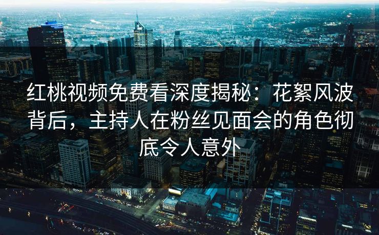 红桃视频免费看深度揭秘:花絮风波背后,主持人在粉丝见面会的角色彻底令人意外