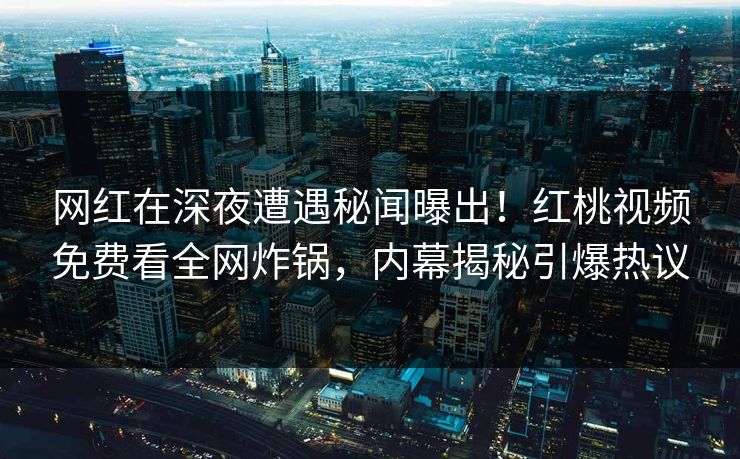 网红在深夜遭遇秘闻曝出！红桃视频免费看全网炸锅，内幕揭秘引爆热议