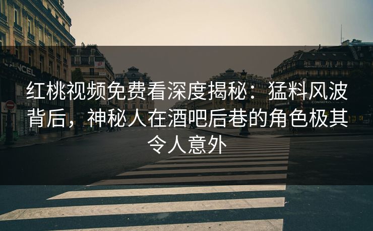 红桃视频免费看深度揭秘:猛料风波背后,神秘人在酒吧后巷的角色极其令人意外