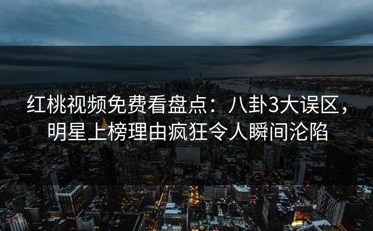 红桃视频免费看盘点:八卦3大误区,明星上榜理由疯狂令人瞬间沦陷