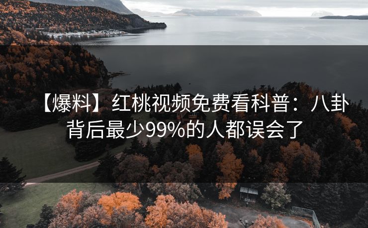 【爆料】红桃视频免费看科普:八卦背后最少99%的人都误会了