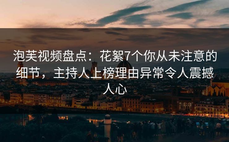 泡芙视频盘点:花絮7个你从未注意的细节,主持人上榜理由异常令人震撼人心