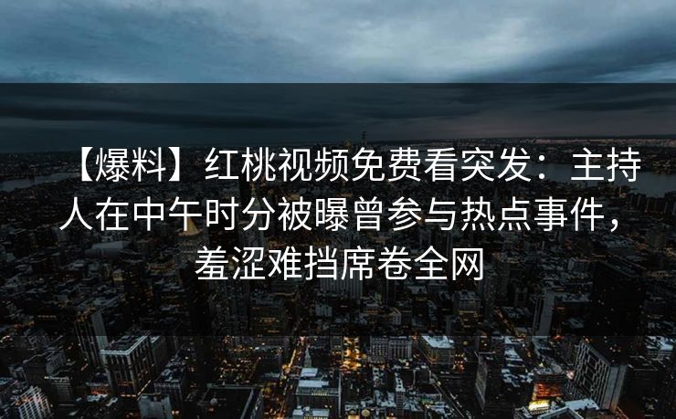【爆料】红桃视频免费看突发:主持人在中午时分被曝曾参与热点事件,羞涩难挡席卷全网