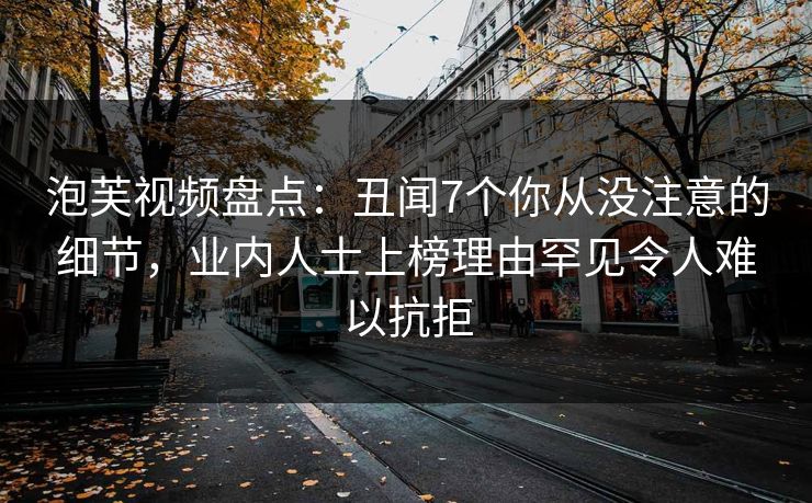 泡芙视频盘点:丑闻7个你从没注意的细节,业内人士上榜理由罕见令人难以抗拒