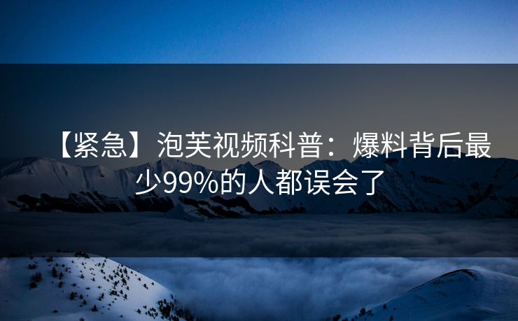 【紧急】泡芙视频科普：爆料背后最少99%的人都误会了