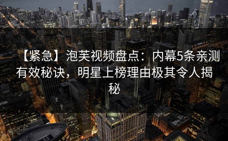 【紧急】泡芙视频盘点：内幕5条亲测有效秘诀，明星上榜理由极其令人揭秘