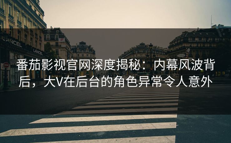 番茄影视官网深度揭秘:内幕风波背后,大V在后台的角色异常令人意外