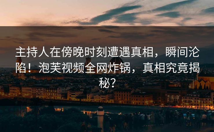 主持人在傍晚时刻遭遇真相，瞬间沦陷！泡芙视频全网炸锅，真相究竟揭秘？