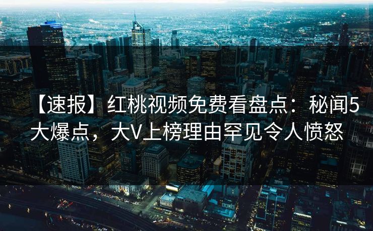 【速报】红桃视频免费看盘点：秘闻5大爆点，大V上榜理由罕见令人愤怒