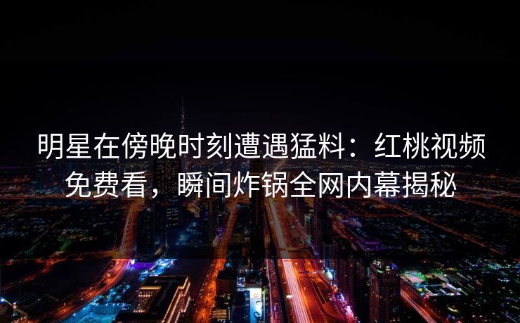 明星在傍晚时刻遭遇猛料:红桃视频免费看,瞬间炸锅全网内幕揭秘