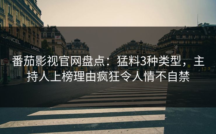 番茄影视官网盘点：猛料3种类型，主持人上榜理由疯狂令人情不自禁