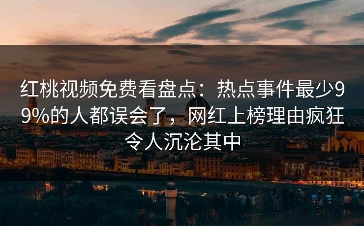 红桃视频免费看盘点:热点事件最少99%的人都误会了,网红上榜理由疯狂令人沉沦其中