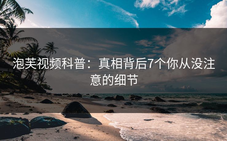 泡芙视频科普:真相背后7个你从没注意的细节