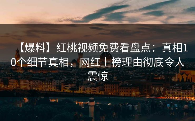 【爆料】红桃视频免费看盘点:真相10个细节真相,网红上榜理由彻底令人震惊