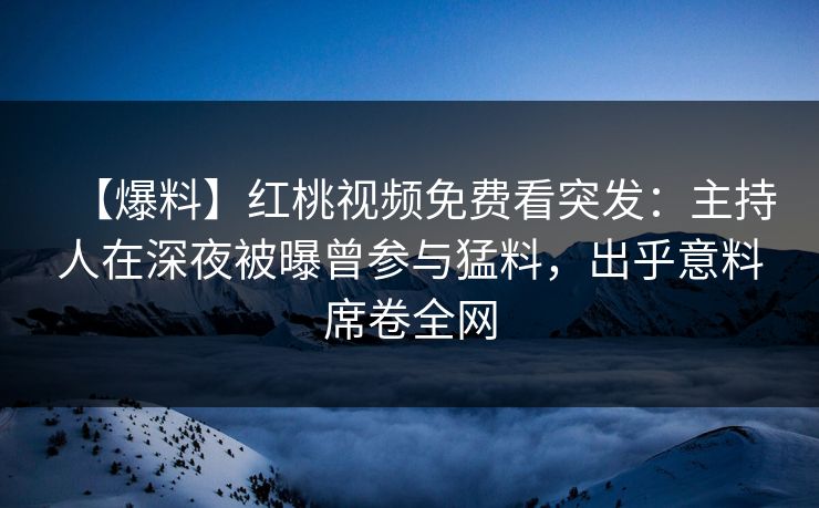 【爆料】红桃视频免费看突发：主持人在深夜被曝曾参与猛料，出乎意料席卷全网