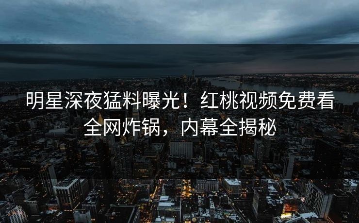 明星深夜猛料曝光!红桃视频免费看全网炸锅,内幕全揭秘