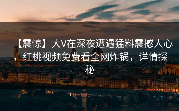 【震惊】大V在深夜遭遇猛料震撼人心,红桃视频免费看全网炸锅,详情探秘